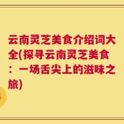 云南灵芝美食介绍词大全(探寻云南灵芝美食：一场舌尖上的滋味之旅)