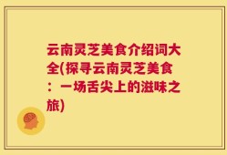 云南灵芝美食介绍词大全(探寻云南灵芝美食：一场舌尖上的滋味之旅)