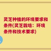 灵芝种植的环境要求和条件(灵芝栽培：环境条件和技术要求)
