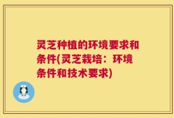 灵芝种植的环境要求和条件(灵芝栽培：环境条件和技术要求)