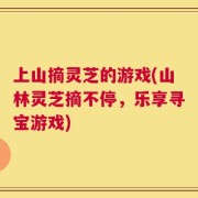 上山摘灵芝的游戏(山林灵芝摘不停，乐享寻宝游戏)