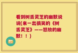 看到树舌灵芝的幽默说说(来一出搞笑的《树舌灵芝》——怒放的幽默！！)