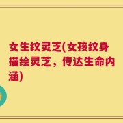 女生纹灵芝(女孩纹身描绘灵芝，传达生命内涵)