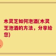 木灵芝如何泡酒(木灵芝泡酒的方法，分享给您)