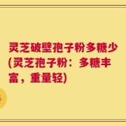 灵芝破壁孢子粉多糖少(灵芝孢子粉：多糖丰富，重量轻)