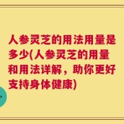 人参灵芝的用法用量是多少(人参灵芝的用量和用法详解，助你更好支持身体健康)