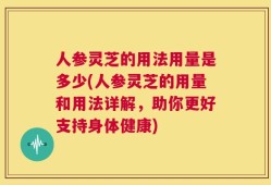 人参灵芝的用法用量是多少(人参灵芝的用量和用法详解，助你更好支持身体健康)