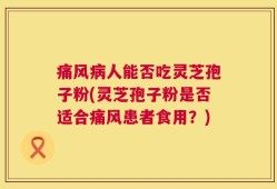 痛风病人能否吃灵芝孢子粉(灵芝孢子粉是否适合痛风患者食用？)