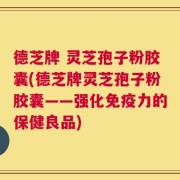 德芝牌 灵芝孢子粉胶囊(德芝牌灵芝孢子粉胶囊——强化免疫力的保健良品)