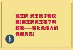 德芝牌 灵芝孢子粉胶囊(德芝牌灵芝孢子粉胶囊——强化免疫力的保健良品)