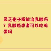 灵芝孢子粉能治乳腺吗？乳腺癌患者可以吃鸡蛋吗