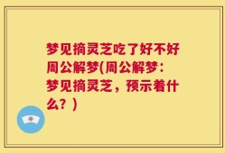 梦见摘灵芝吃了好不好周公解梦(周公解梦：梦见摘灵芝，预示着什么？)