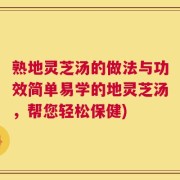 熟地灵芝汤的做法与功效简单易学的地灵芝汤，帮您轻松保健)
