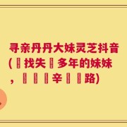 寻亲丹丹大妹灵芝抖音(尋找失蹤多年的妹妹，寶島艱辛尋親路)