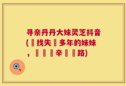 寻亲丹丹大妹灵芝抖音(尋找失蹤多年的妹妹，寶島艱辛尋親路)