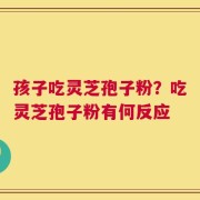 孩子吃灵芝孢子粉？吃灵芝孢子粉有何反应