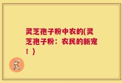 灵芝孢子粉中农的(灵芝孢子粉：农民的新宠！)