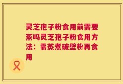 灵芝孢子粉食用前需要蒸吗灵芝孢子粉食用方法：需蒸煮破壁粉再食用