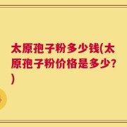 太原孢子粉多少钱(太原孢子粉价格是多少？)