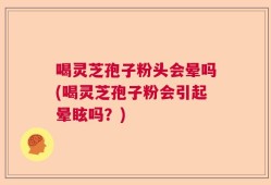 喝灵芝孢子粉头会晕吗(喝灵芝孢子粉会引起晕眩吗？)