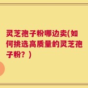 灵芝孢子粉哪边卖(如何挑选高质量的灵芝孢子粉？)