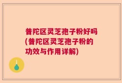 普陀区灵芝孢子粉好吗(普陀区灵芝孢子粉的功效与作用详解)