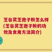 芝谷灵芝孢子粉怎么样(芝谷灵芝孢子粉的功效及食用方法简介)