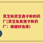 灵芝和灵芝孢子粉的药厂(灵芝及其孢子粉药厂：保健好选择)