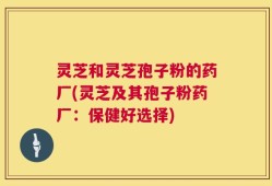 灵芝和灵芝孢子粉的药厂(灵芝及其孢子粉药厂：保健好选择)