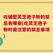 吃破壁灵芝孢子粉的禁忌有哪些(吃灵芝孢子粉时需注意的禁忌事项)