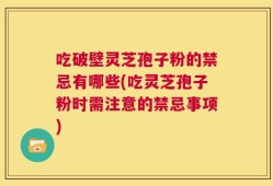 吃破壁灵芝孢子粉的禁忌有哪些(吃灵芝孢子粉时需注意的禁忌事项)