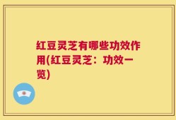 红豆灵芝有哪些功效作用(红豆灵芝：功效一览)