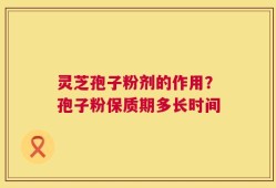 灵芝孢子粉剂的作用？孢子粉保质期多长时间