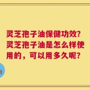 灵芝孢子油保健功效？灵芝孢子油是怎么样使用的，可以用多久呢？