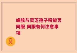 蜂胶与灵芝孢子粉能否同服 同服有何注意事项