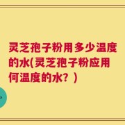 灵芝孢子粉用多少温度的水(灵芝孢子粉应用何温度的水？)