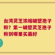 台湾灵芝浓缩破壁孢子粉？紫一破壁灵芝孢子粉到哪里买最好