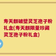 寿天麒破壁灵芝孢子粉礼盒(寿天麒限量珍藏灵芝孢子粉礼盒)