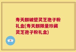 寿天麒破壁灵芝孢子粉礼盒(寿天麒限量珍藏灵芝孢子粉礼盒)
