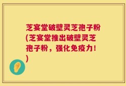 芝宴堂破壁灵芝孢子粉(芝宴堂推出破壁灵芝孢子粉，强化免疫力！)