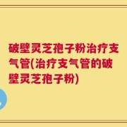 破壁灵芝孢子粉治疗支气管(治疗支气管的破壁灵芝孢子粉)