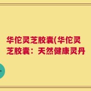 华佗灵芝胶囊(华佗灵芝胶囊：天然健康灵丹