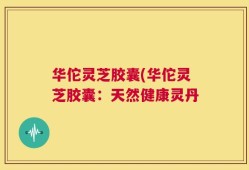 华佗灵芝胶囊(华佗灵芝胶囊：天然健康灵丹