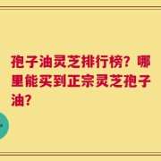 孢子油灵芝排行榜？哪里能买到正宗灵芝孢子油？