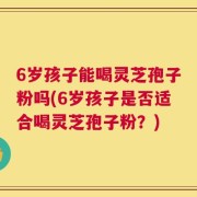 6岁孩子能喝灵芝孢子粉吗(6岁孩子是否适合喝灵芝孢子粉？)