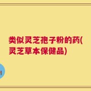 类似灵芝孢子粉的药(灵芝草本保健品)