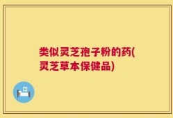 类似灵芝孢子粉的药(灵芝草本保健品)