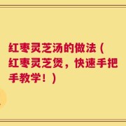 红枣灵芝汤的做法 (红枣灵芝煲，快速手把手教学！)