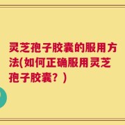 灵芝孢子胶囊的服用方法(如何正确服用灵芝孢子胶囊？)