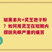 褪黑素片+灵芝孢子粉？如何用灵芝在短期内摆脱失眠严重的痛苦